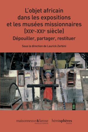 L’Objet africain dans les expositions et les musées missionnaires (XIXe-XXIe siècle) - Dépouiller, partager, restituer
