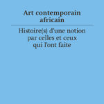 Art contemporain africain - Histoire(s) d'une notion par celles et ceux qui l’ont faite