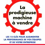 La prodigieuse machine à vendre. Les 12 clés pour augmenter la performance de vos équipes et de votre entreprise