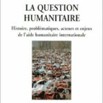 La question humanitaire - Histoire, problématiques, acteurs et enjeux de l'aide humanitaire international