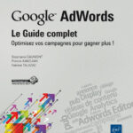 Google AdWords : le Guide complet Optimisez vos campagnes pour gagner plus !