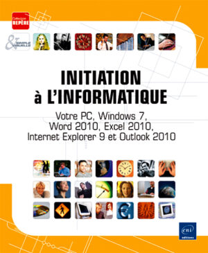 Initiation à l'informatique Votre PC, Windows 7, Word 2010, Excel 2010, Internet Explorer 9 et Outlook 2010